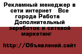 Рекламный менеджер в сети интернет - Все города Работа » Дополнительный заработок и сетевой маркетинг   